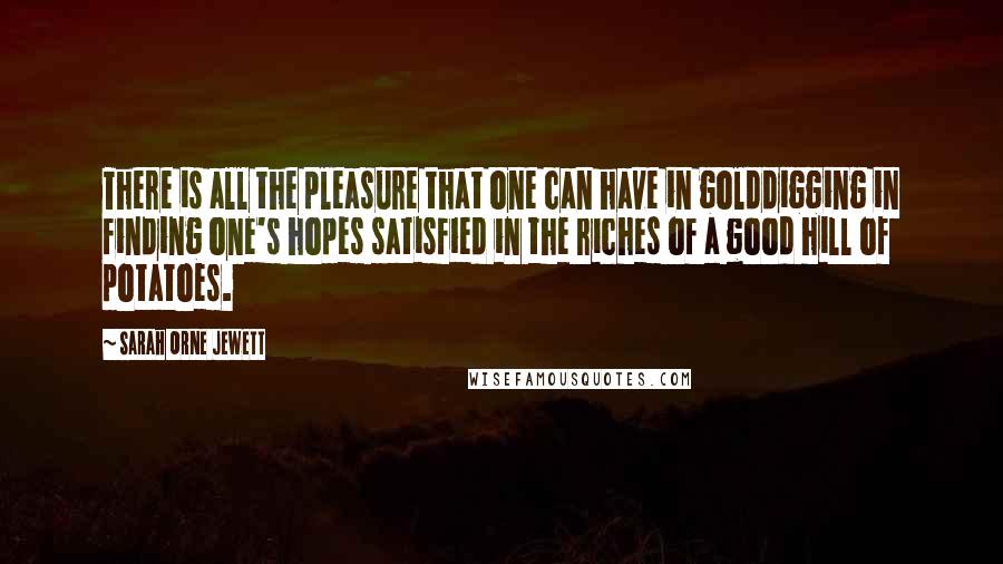Sarah Orne Jewett quotes: There is all the pleasure that one can have in golddigging in finding one's hopes satisfied in the riches of a good hill of potatoes. Sarah Orne Jewett quotes: There is all the pleasure that one can have in golddigging in finding one's hopes satisfied in the riches of a good hill of potatoes.