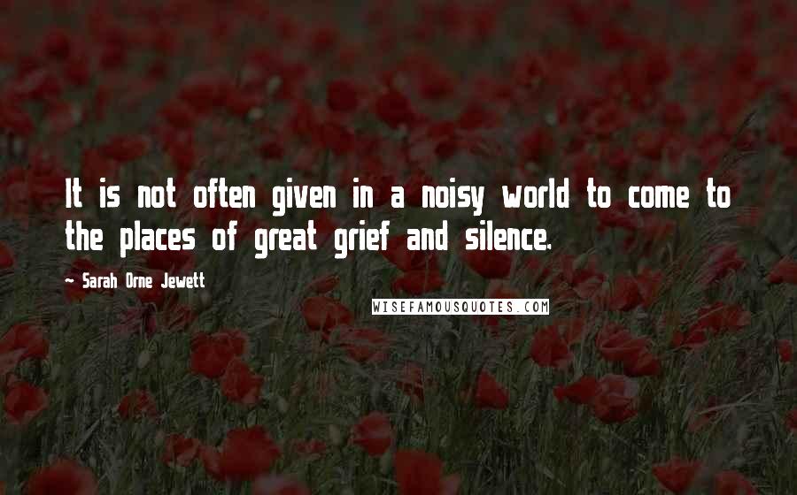 Sarah Orne Jewett quotes: It is not often given in a noisy world to come to the places of great grief and silence.