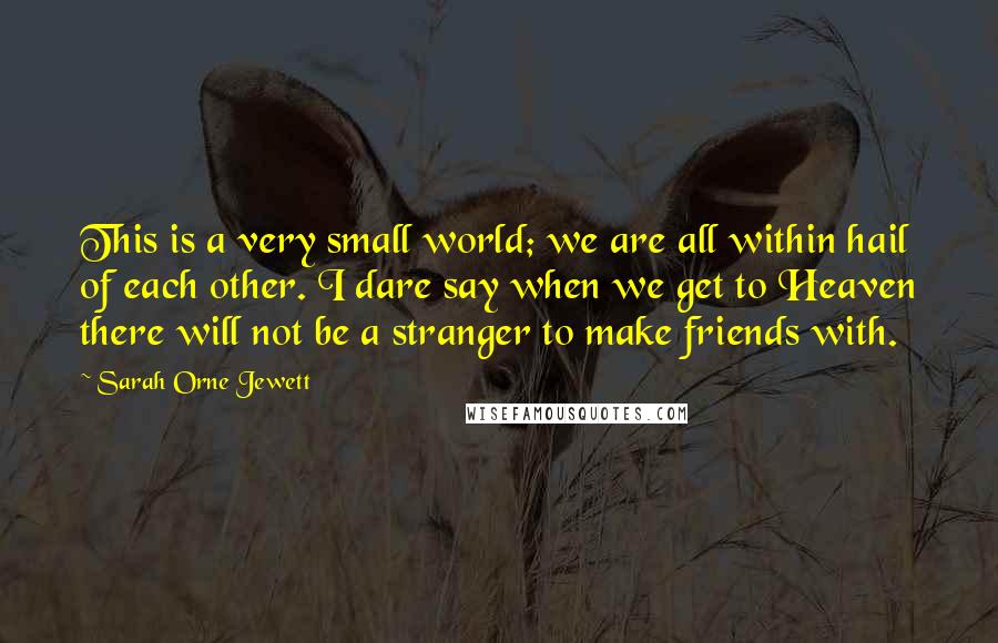 Sarah Orne Jewett quotes: This is a very small world; we are all within hail of each other. I dare say when we get to Heaven there will not be a stranger to make