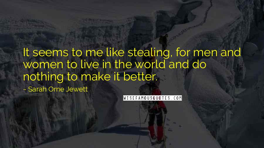 Sarah Orne Jewett quotes: It seems to me like stealing, for men and women to live in the world and do nothing to make it better.