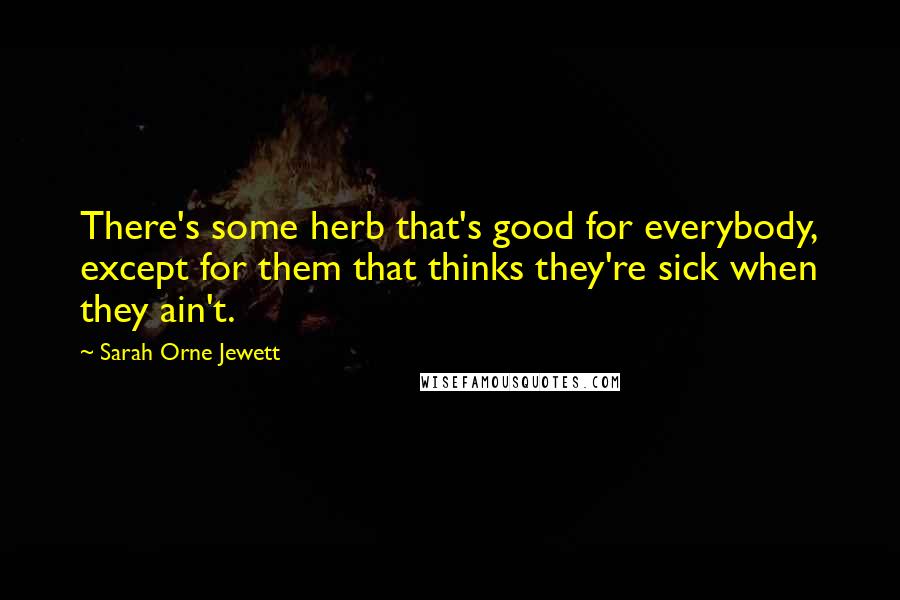 Sarah Orne Jewett quotes: There's some herb that's good for everybody, except for them that thinks they're sick when they ain't. Sarah Orne Jewett quotes: There's some herb that's good for everybody, except for them that thinks they're sick when they ain't.