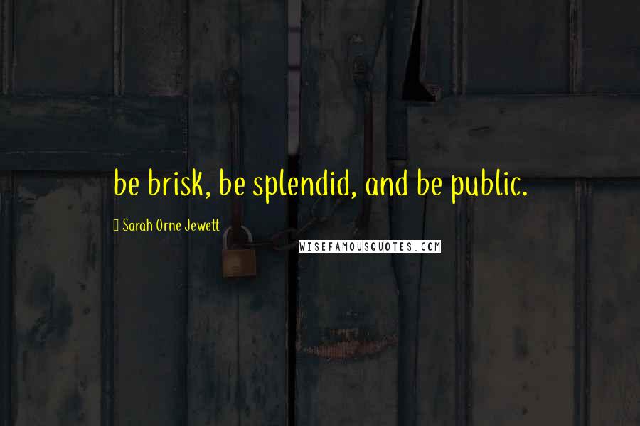 Sarah Orne Jewett quotes: be brisk, be splendid, and be public.