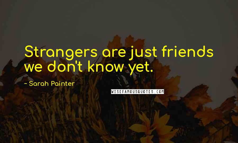 Sarah Painter quotes: Strangers are just friends we don't know yet.