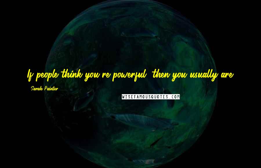 Sarah Painter quotes: If people think you're powerful, then you usually are.