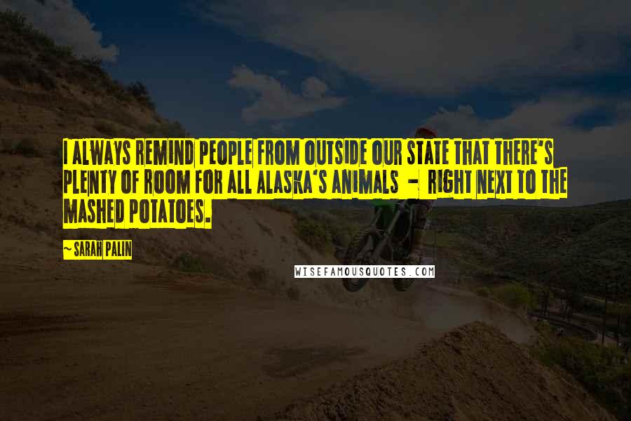 Sarah Palin quotes: I always remind people from outside our state that there's plenty of room for all Alaska's animals - right next to the mashed potatoes.