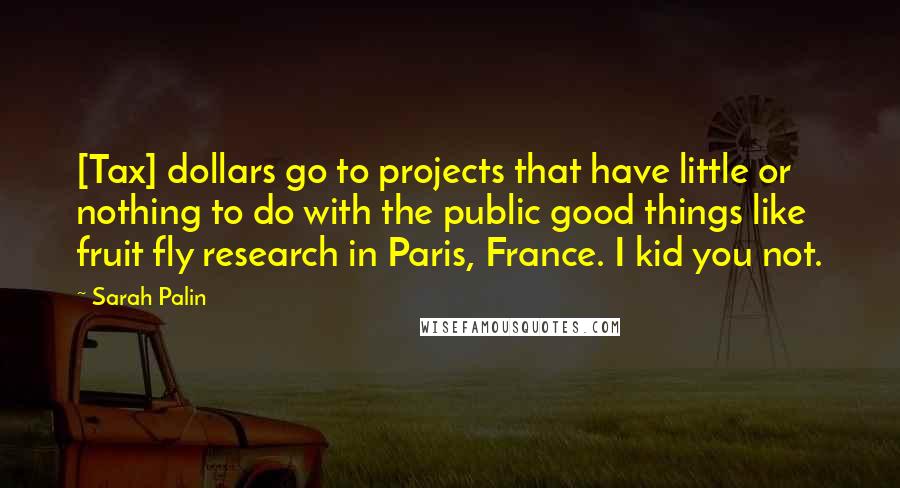 Sarah Palin quotes: [Tax] dollars go to projects that have little or nothing to do with the public good things like fruit fly research in Paris, France. I kid you not.