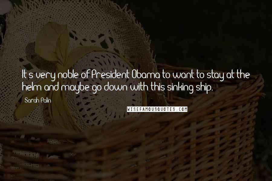 Sarah Palin quotes: It's very noble of President Obama to want to stay at the helm and maybe go down with this sinking ship.