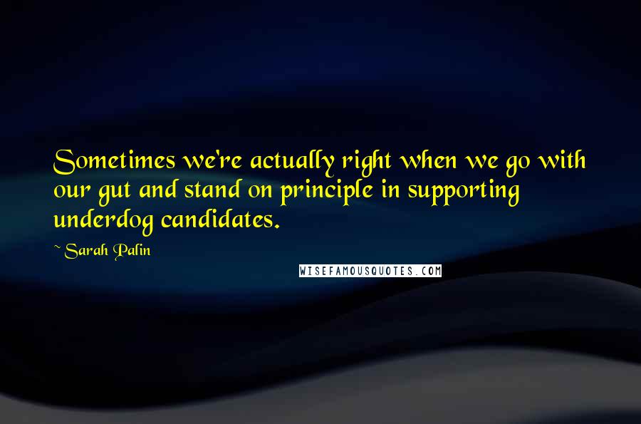 Sarah Palin quotes: Sometimes we're actually right when we go with our gut and stand on principle in supporting underdog candidates.