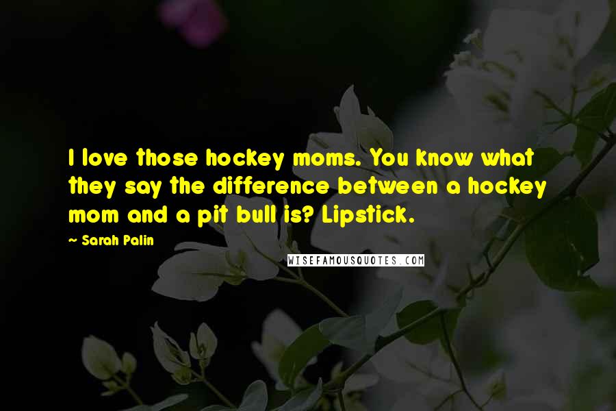 Sarah Palin quotes: I love those hockey moms. You know what they say the difference between a hockey mom and a pit bull is? Lipstick.