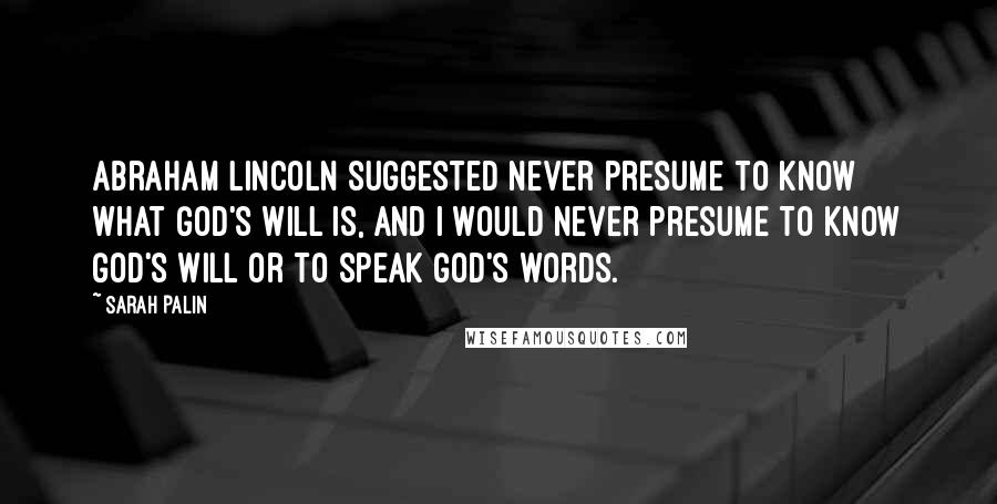 Sarah Palin quotes: Abraham Lincoln suggested never presume to know what God's will is, and I would never presume to know God's will or to speak God's words.