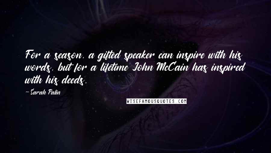 Sarah Palin quotes: For a season, a gifted speaker can inspire with his words, but for a lifetime John McCain has inspired with his deeds.