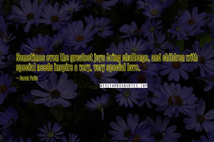 Sarah Palin quotes: Sometimes even the greatest joys bring challenge, and children with special needs inspire a very, very special love.