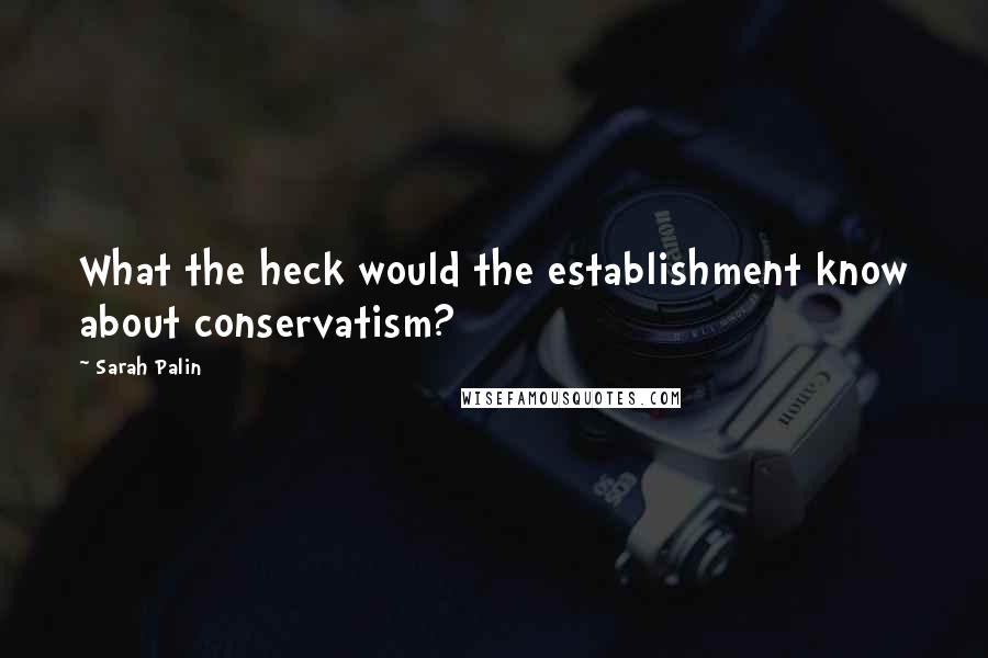 Sarah Palin quotes: What the heck would the establishment know about conservatism?