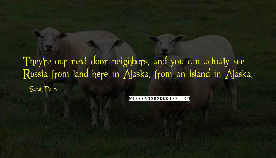 Sarah Palin quotes: They're our next-door neighbors, and you can actually see Russia from land here in Alaska, from an island in Alaska.