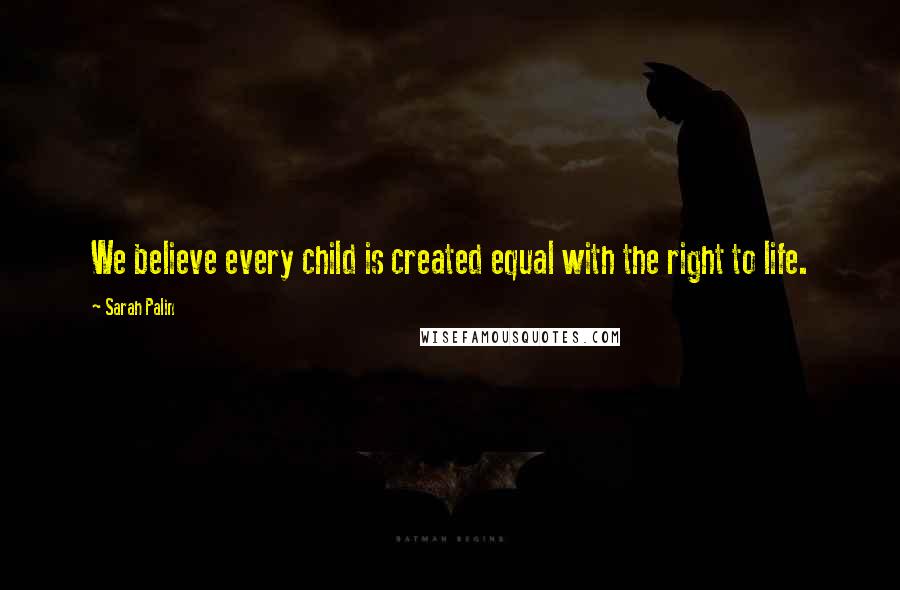 Sarah Palin quotes: We believe every child is created equal with the right to life.