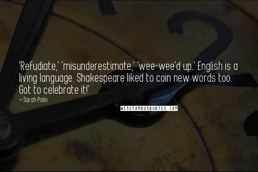 Sarah Palin quotes: 'Refudiate,' 'misunderestimate,' 'wee-wee'd up.' English is a living language. Shakespeare liked to coin new words too. Got to celebrate it!'