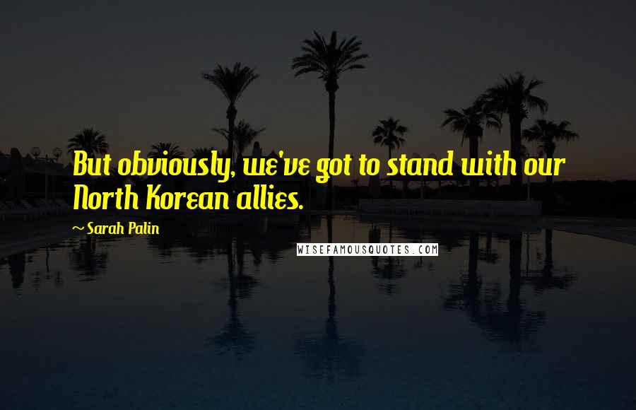 Sarah Palin quotes: But obviously, we've got to stand with our North Korean allies.