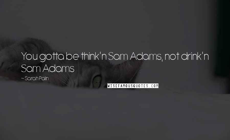 Sarah Palin quotes: You gotta be think'n Sam Adams, not drink'n Sam Adams