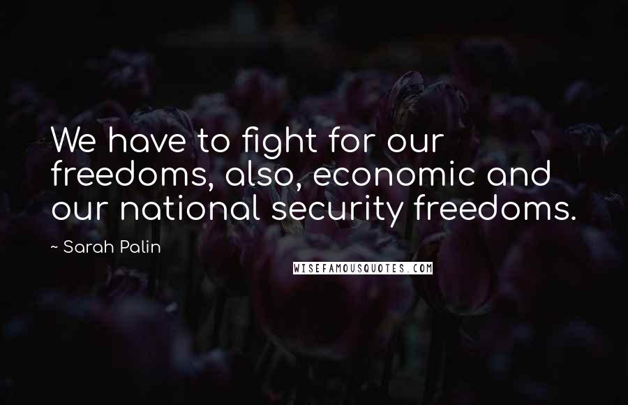 Sarah Palin quotes: We have to fight for our freedoms, also, economic and our national security freedoms.