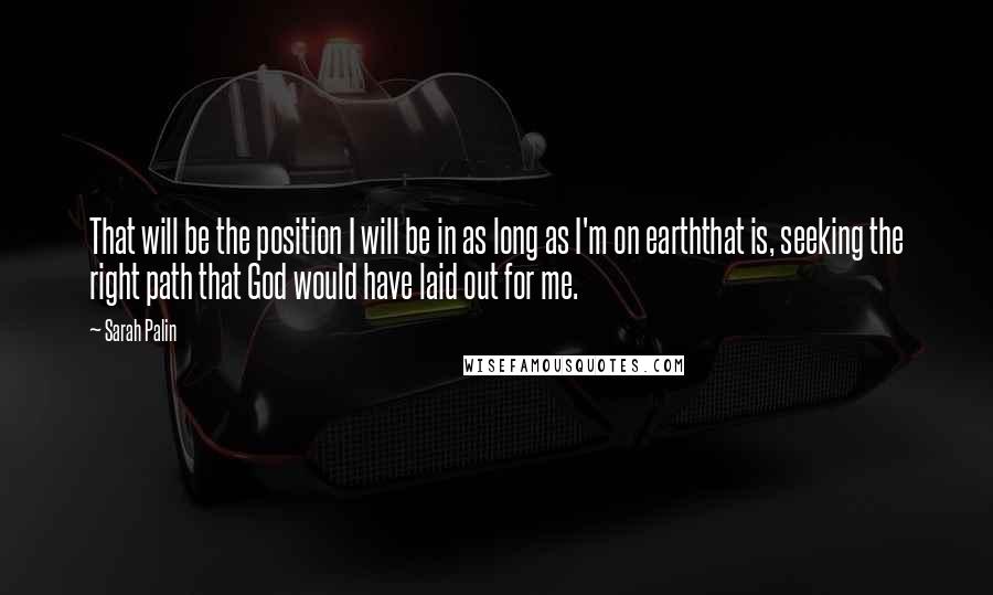 Sarah Palin quotes: That will be the position I will be in as long as I'm on earththat is, seeking the right path that God would have laid out for me.