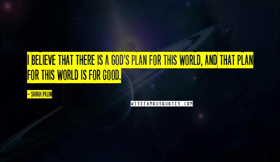 Sarah Palin quotes: I believe that there is a God's plan for this world, and that plan for this world is for good.