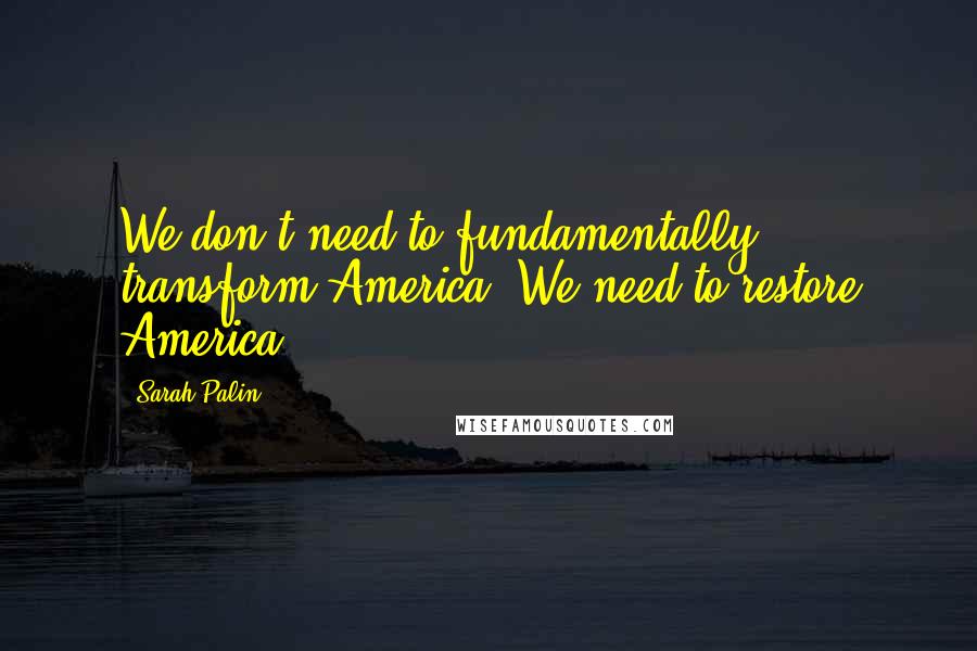 Sarah Palin quotes: We don't need to fundamentally transform America. We need to restore America.