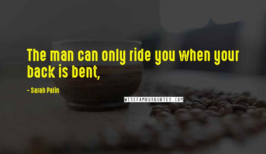 Sarah Palin quotes: The man can only ride you when your back is bent,