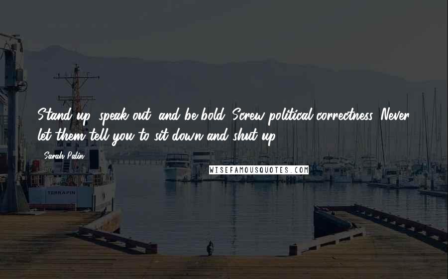 Sarah Palin quotes: Stand up, speak out, and be bold. Screw political correctness. Never let them tell you to sit down and shut up.