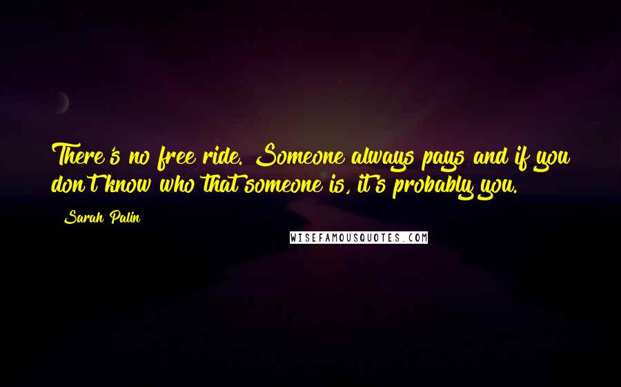 Sarah Palin quotes: There's no free ride. Someone always pays and if you don't know who that someone is, it's probably you.