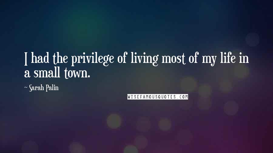 Sarah Palin quotes: I had the privilege of living most of my life in a small town.