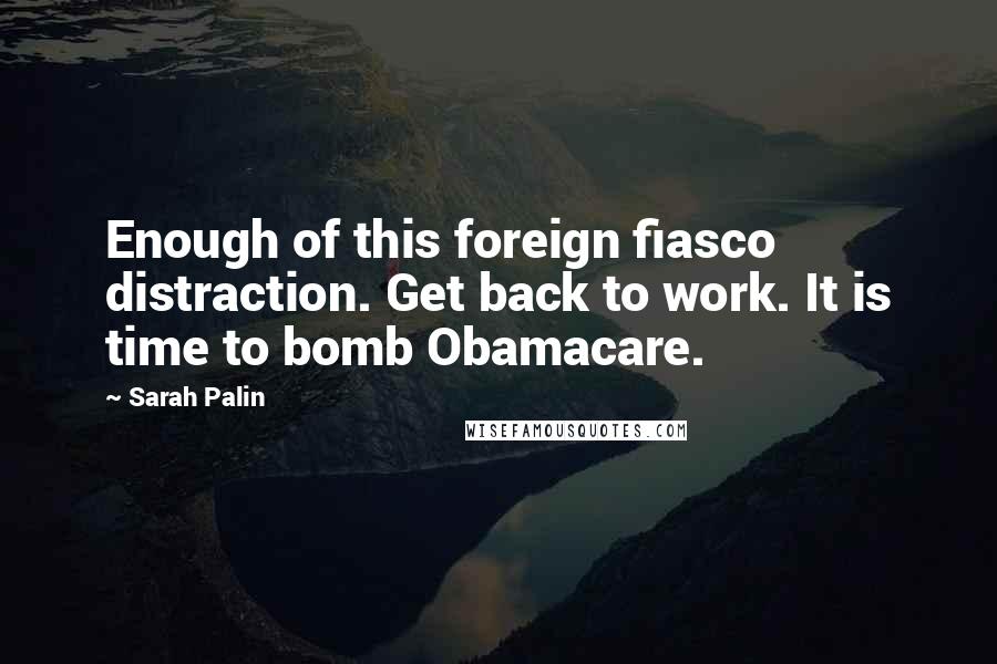 Sarah Palin quotes: Enough of this foreign fiasco distraction. Get back to work. It is time to bomb Obamacare.