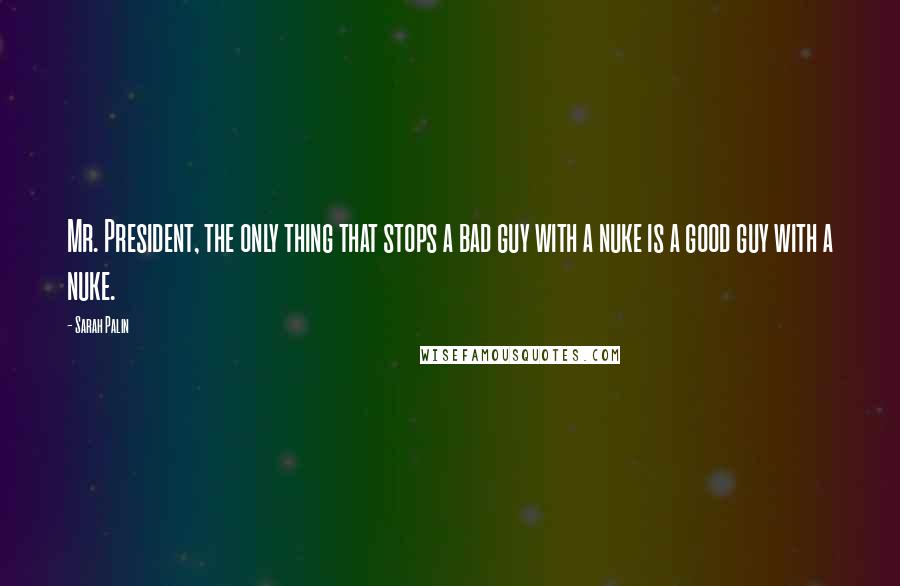 Sarah Palin quotes: Mr. President, the only thing that stops a bad guy with a nuke is a good guy with a nuke.