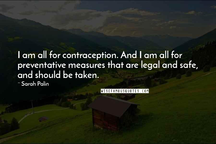 Sarah Palin quotes: I am all for contraception. And I am all for preventative measures that are legal and safe, and should be taken.