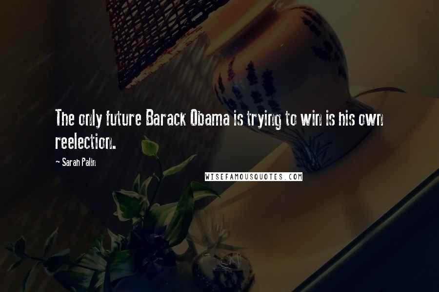 Sarah Palin quotes: The only future Barack Obama is trying to win is his own reelection.