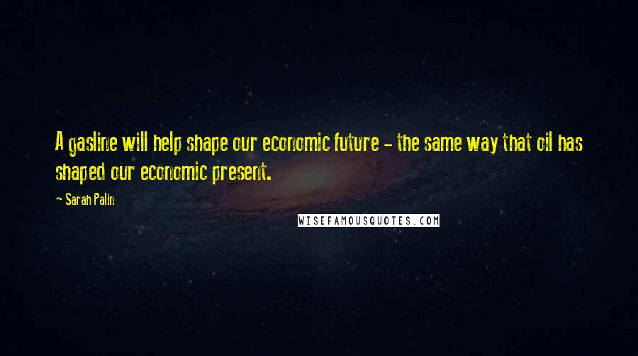 Sarah Palin quotes: A gasline will help shape our economic future - the same way that oil has shaped our economic present.