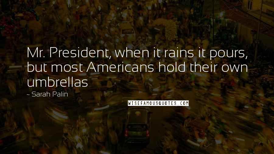 Sarah Palin quotes: Mr. President, when it rains it pours, but most Americans hold their own umbrellas