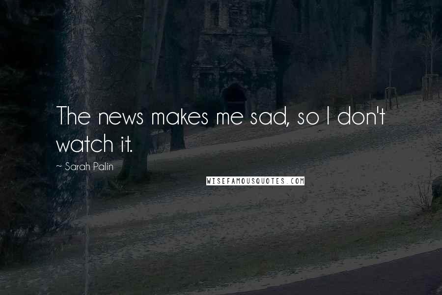 Sarah Palin quotes: The news makes me sad, so I don't watch it.