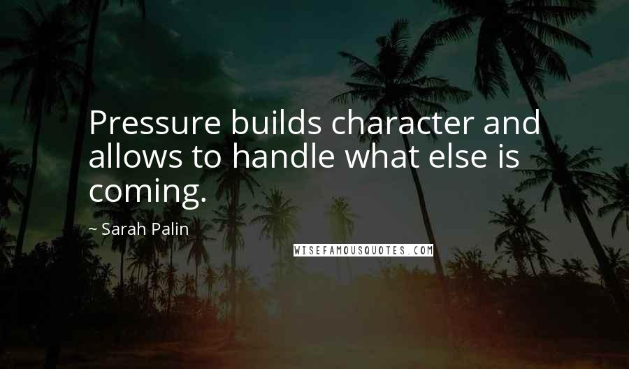 Sarah Palin quotes: Pressure builds character and allows to handle what else is coming.