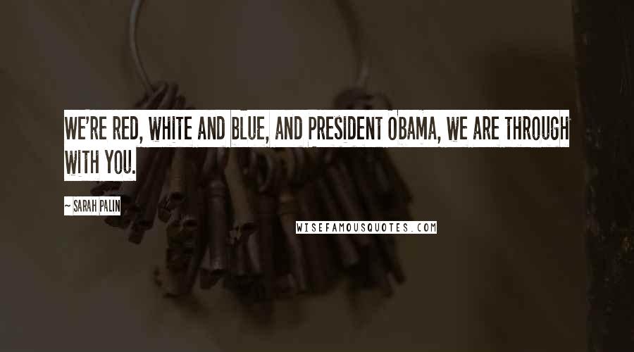 Sarah Palin quotes: We're red, white and blue, and President Obama, we are through with you.