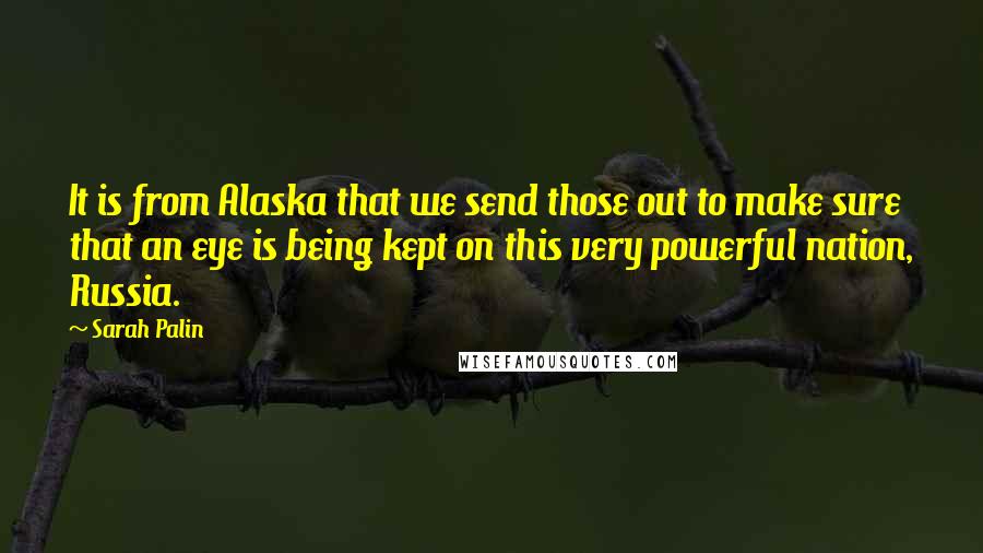 Sarah Palin quotes: It is from Alaska that we send those out to make sure that an eye is being kept on this very powerful nation, Russia.