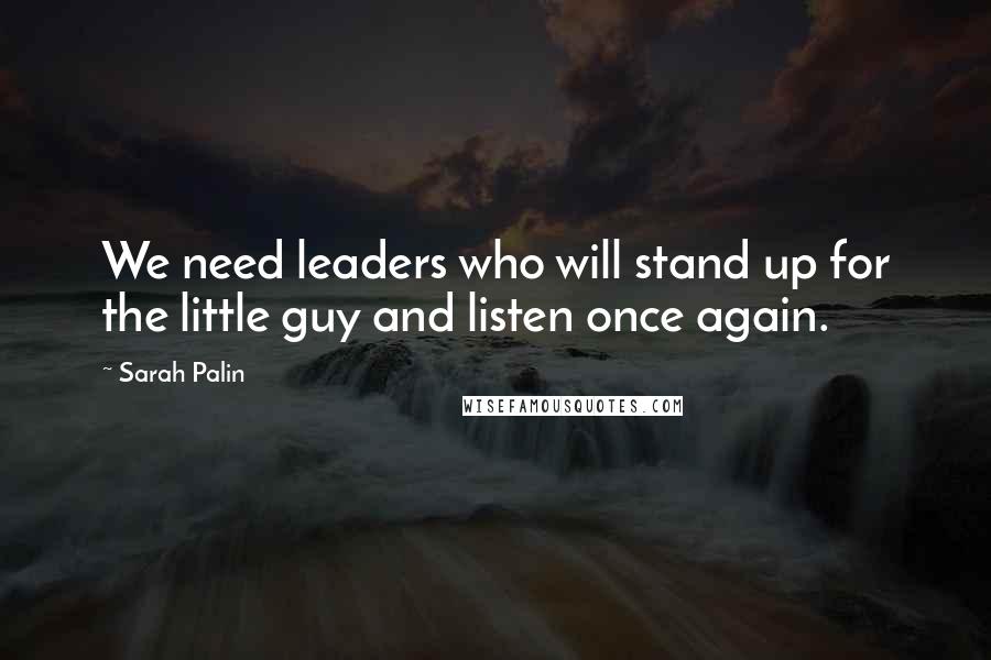 Sarah Palin quotes: We need leaders who will stand up for the little guy and listen once again.