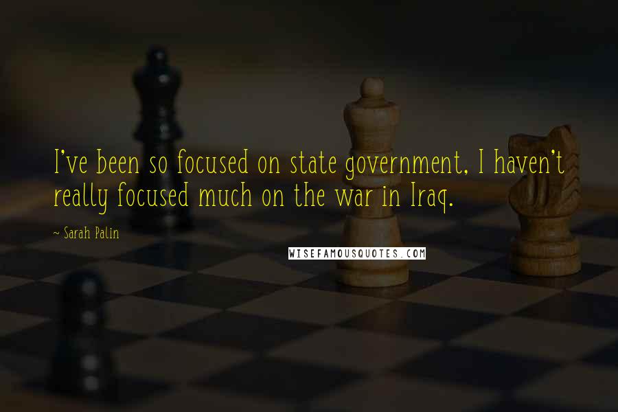 Sarah Palin quotes: I've been so focused on state government, I haven't really focused much on the war in Iraq.