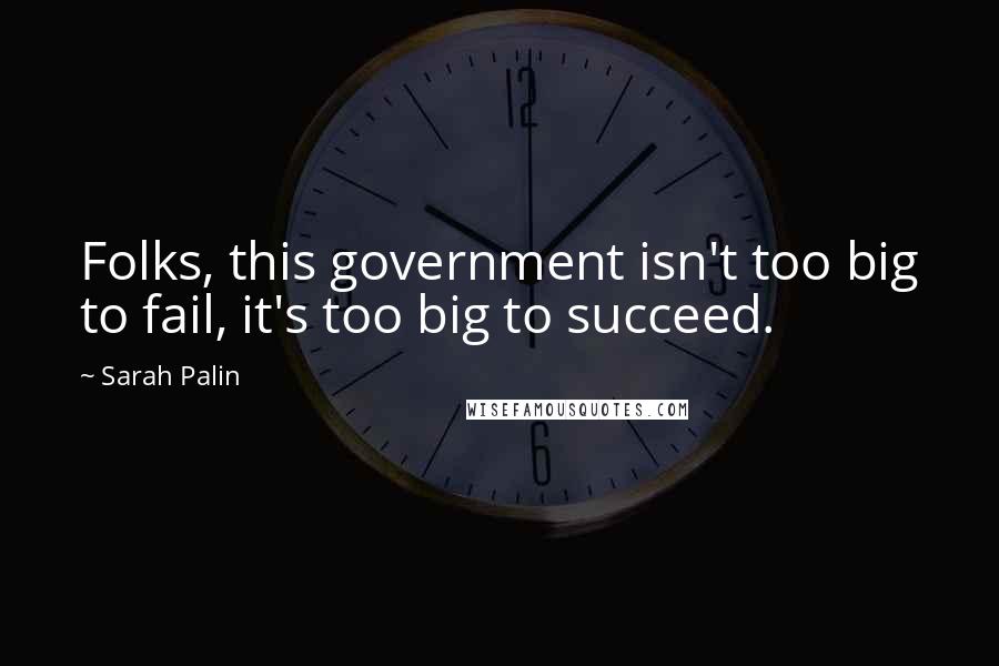 Sarah Palin quotes: Folks, this government isn't too big to fail, it's too big to succeed.