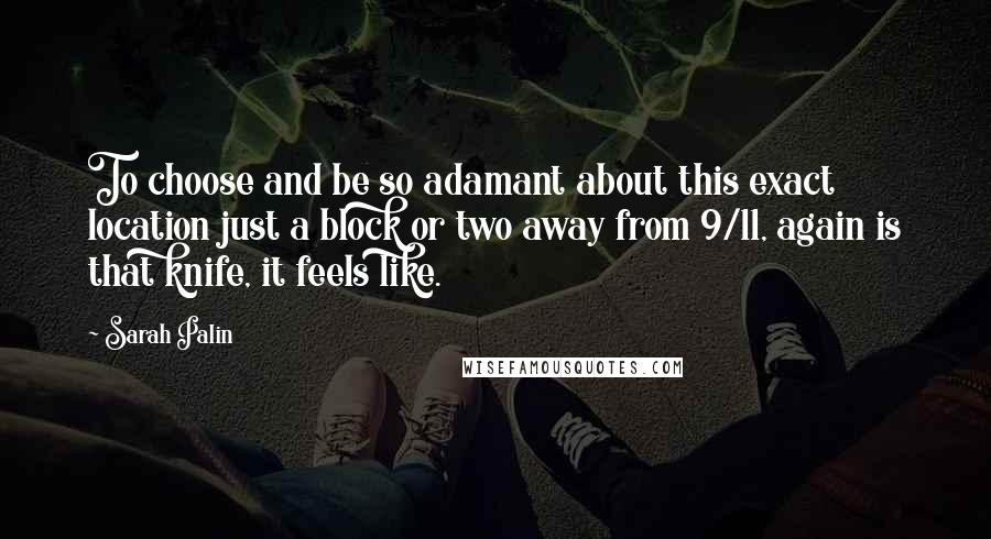 Sarah Palin quotes: To choose and be so adamant about this exact location just a block or two away from 9/11, again is that knife, it feels like.