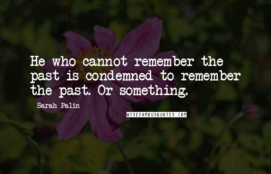 Sarah Palin quotes: He who cannot remember the past is condemned to remember the past. Or something.