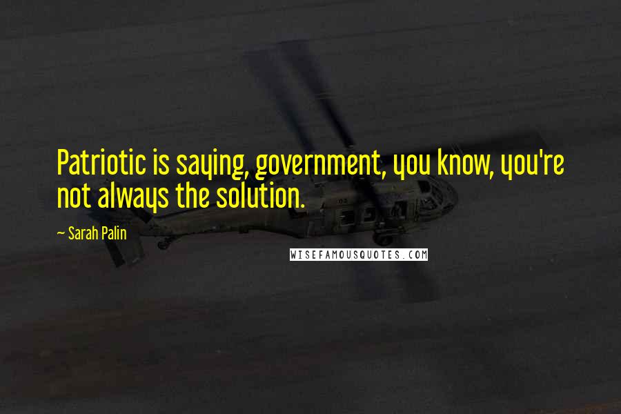 Sarah Palin quotes: Patriotic is saying, government, you know, you're not always the solution.