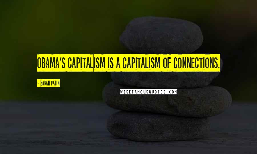 Sarah Palin quotes: Obama's capitalism is a capitalism of connections.