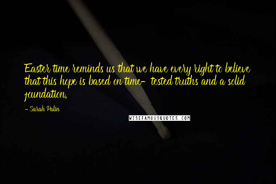 Sarah Palin quotes: Easter time reminds us that we have every right to believe that this hope is based on time-tested truths and a solid foundation.