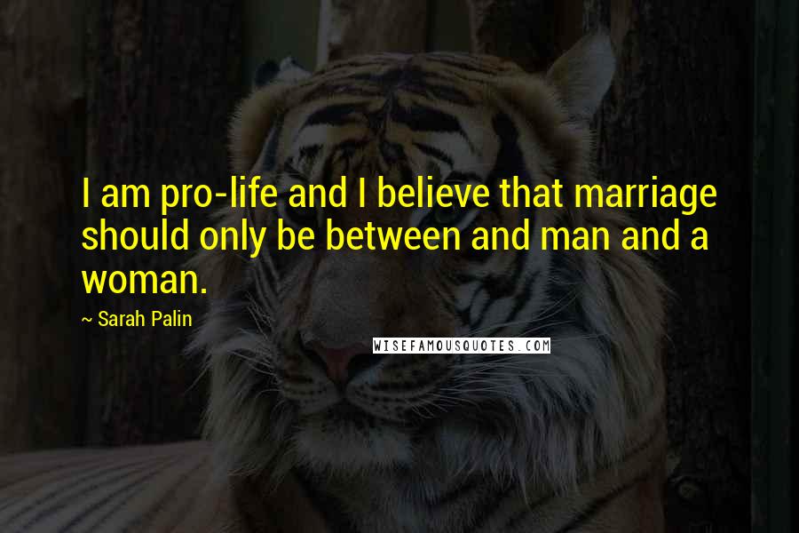 Sarah Palin quotes: I am pro-life and I believe that marriage should only be between and man and a woman.
