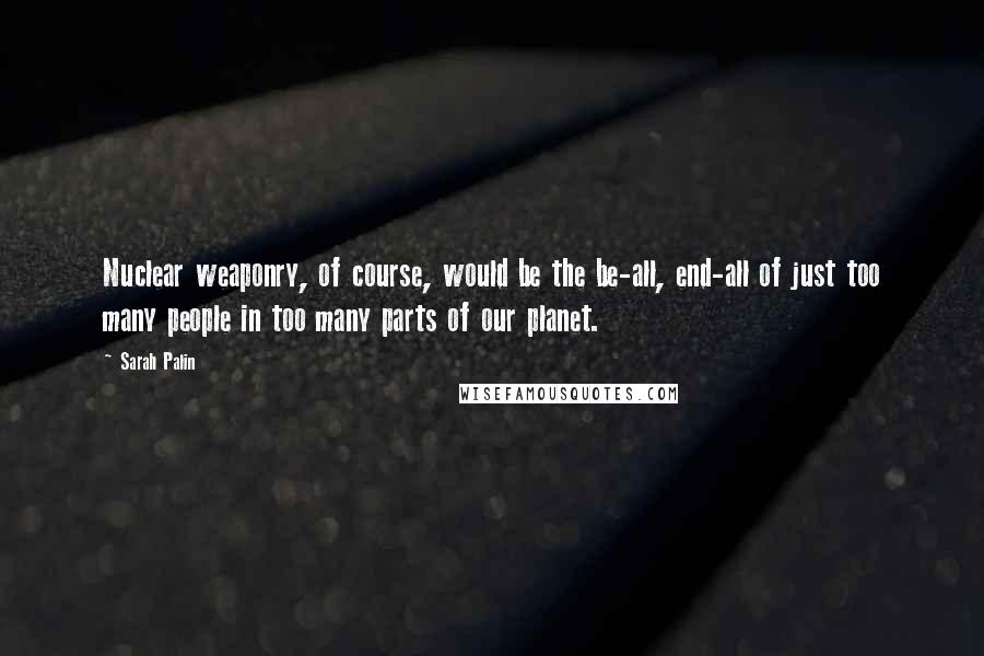 Sarah Palin quotes: Nuclear weaponry, of course, would be the be-all, end-all of just too many people in too many parts of our planet.